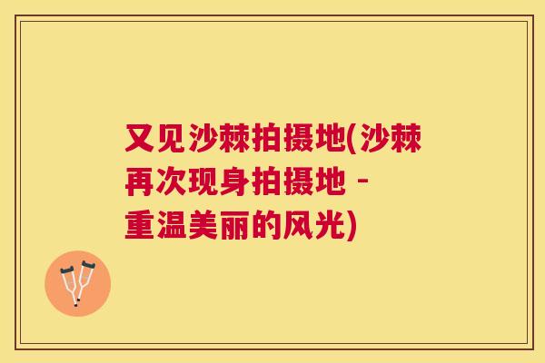 又见沙棘拍摄地(沙棘再次现身拍摄地 - 重温美丽的风光)