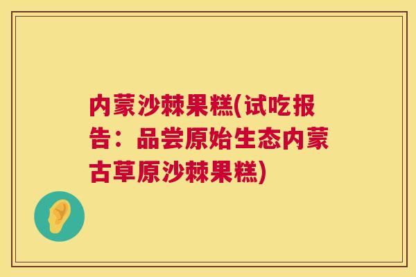 内蒙沙棘果糕(试吃报告：品尝原始生态内蒙古草原沙棘果糕)