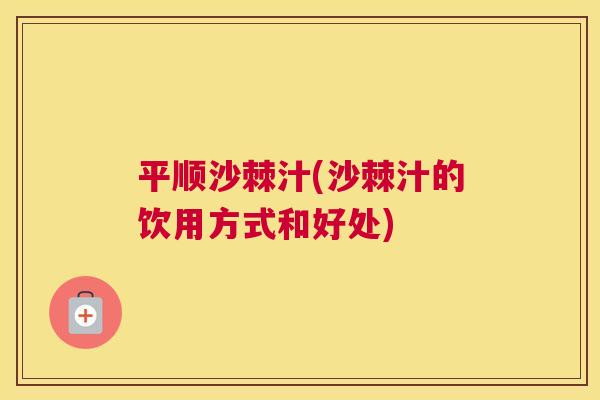 平顺沙棘汁(沙棘汁的饮用方式和好处)