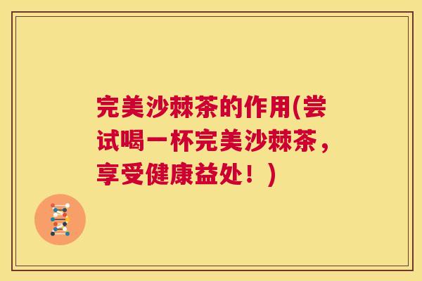 完美沙棘茶的作用(尝试喝一杯完美沙棘茶，享受健康益处！)