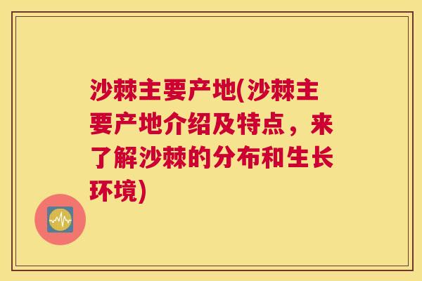 沙棘主要产地(沙棘主要产地介绍及特点,来了解沙棘的分布和生长环境)