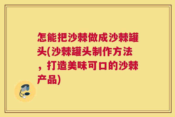怎能把沙棘做成沙棘罐头(沙棘罐头制作方法,打造美味可口的沙棘产品)