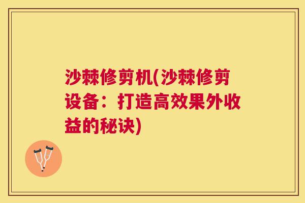 沙棘修剪机(沙棘修剪设备:打造高效果外收益的秘诀)