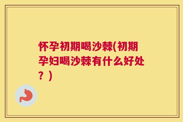 怀孕初期喝沙棘(初期孕妇喝沙棘有什么好处？)