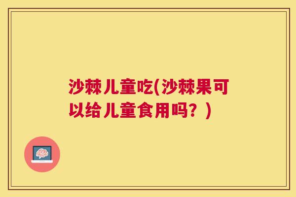 沙棘儿童吃(沙棘果可以给儿童食用吗?)