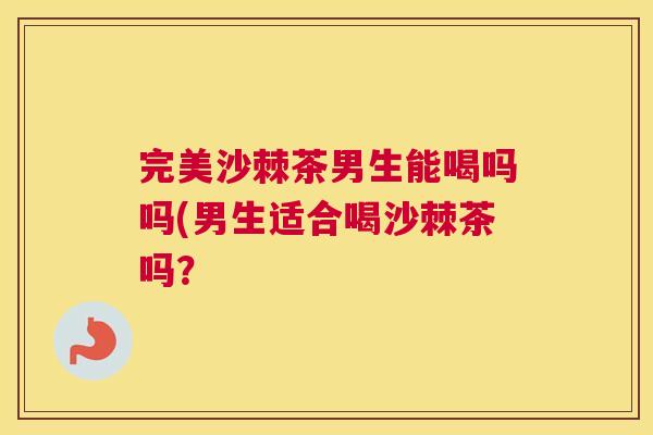 完美沙棘茶男生能喝吗吗(男生适合喝沙棘茶吗？