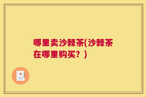 哪里卖沙棘茶(沙棘茶在哪里购买？)