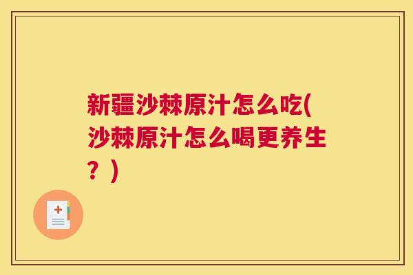 新疆沙棘原汁怎么吃(沙棘原汁怎么喝更养生？)