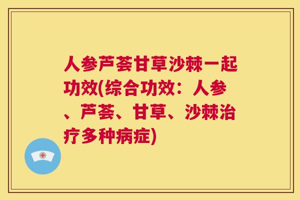 人参芦荟甘草沙棘一起功效(综合功效：人参、芦荟、甘草、沙棘治疗多种病症)