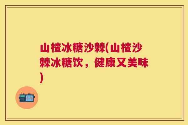 山楂冰糖沙棘(山楂沙棘冰糖饮,健康又美味)