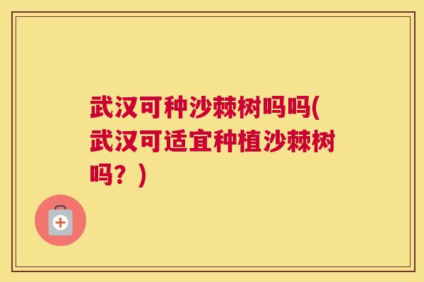 武汉可种沙棘树吗吗(武汉可适宜种植沙棘树吗?)