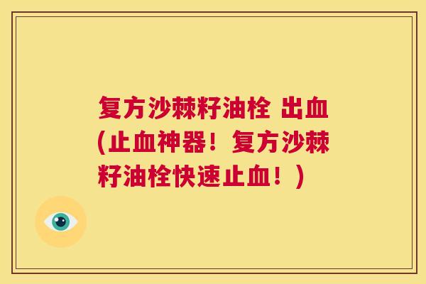复方沙棘籽油栓 出血(止血神器！复方沙棘籽油栓快速止血！)
