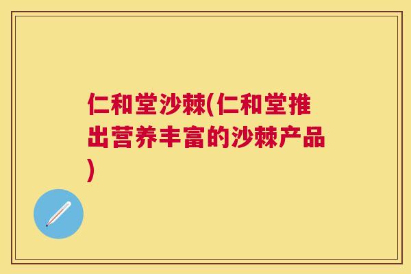 仁和堂沙棘(仁和堂推出营养丰富的沙棘产品)