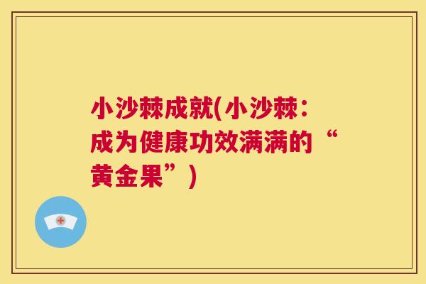小沙棘成就(小沙棘：成为健康功效满满的“黄金果”)