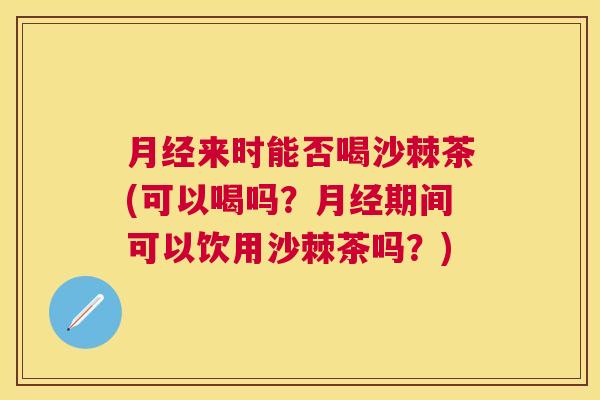 月经来时能否喝沙棘茶(可以喝吗？月经期间可以饮用沙棘茶吗？)