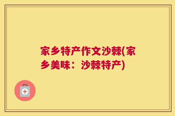 家乡特产作文沙棘(家乡美味:沙棘特产)