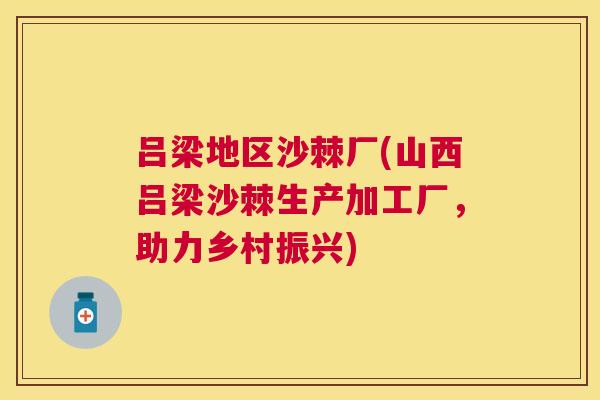 吕梁地区沙棘厂(山西吕梁沙棘生产加工厂，助力乡村振兴)