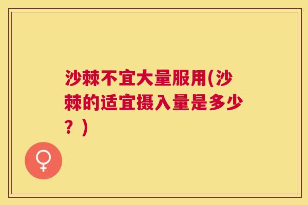 沙棘不宜大量服用(沙棘的适宜摄入量是多少？)