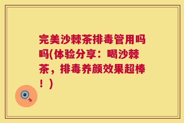 完美沙棘茶排毒管用吗吗(体验分享:喝沙棘茶,排毒养颜效果超棒!)