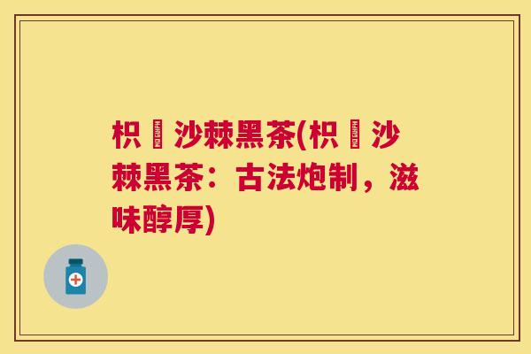 枳椇沙棘黑茶(枳椇沙棘黑茶:古法炮制,滋味醇厚)