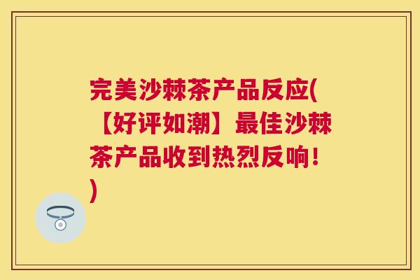 完美沙棘茶产品反应(【好评如潮】佳沙棘茶产品收到热烈反响!) 完美沙棘茶产品反应(【好评如潮】佳沙棘茶产品收到热烈反响!)