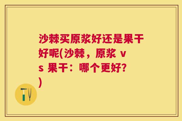 沙棘买原浆好还是果干好呢(沙棘，原浆 vs 果干：哪个更好？)