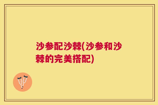 沙参配沙棘(沙参和沙棘的完美搭配)