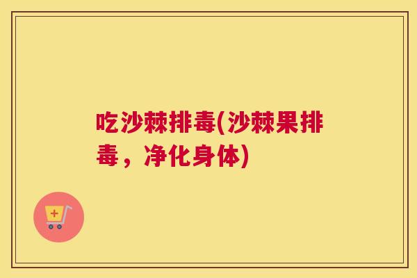 吃沙棘排毒(沙棘果排毒,净化身体)