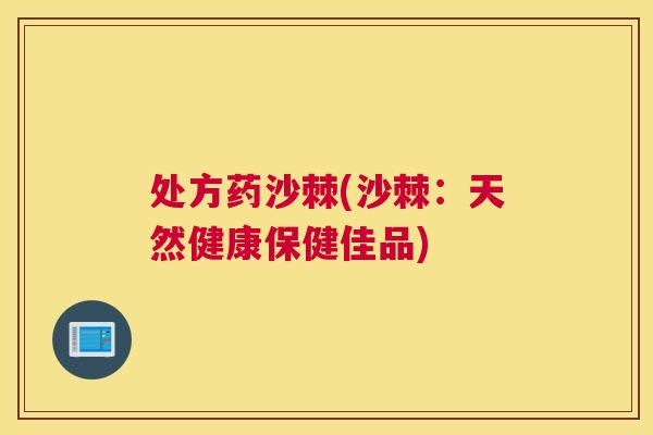 处方药沙棘(沙棘:天然健康保健佳品)