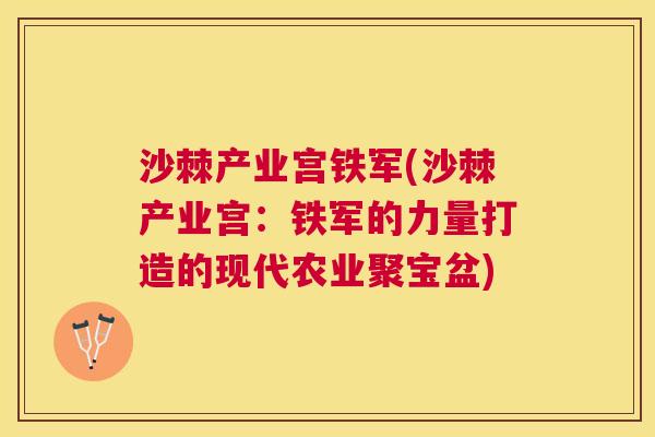 沙棘产业宫铁军(沙棘产业宫：铁军的力量打造的现代农业聚宝盆)