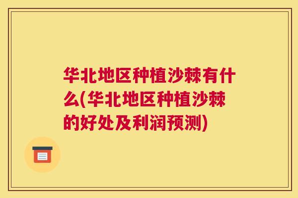 华北地区种植沙棘有什么(华北地区种植沙棘的好处及利润预测)