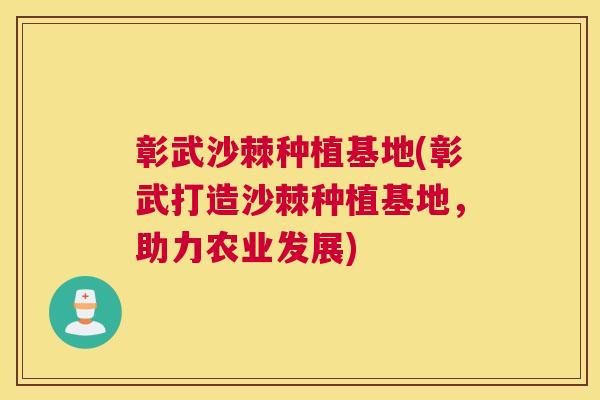 彰武沙棘种植基地(彰武打造沙棘种植基地,助力农业发展)