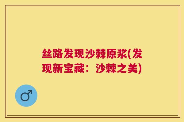 丝路发现沙棘原浆(发现新宝藏:沙棘之美)