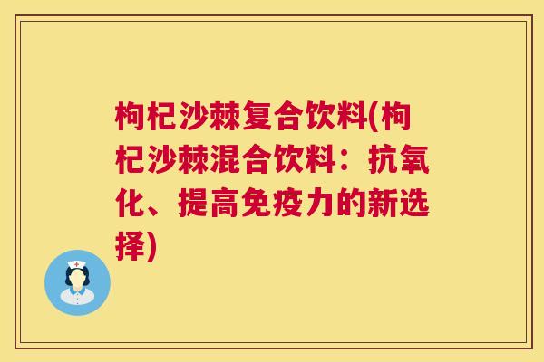 枸杞沙棘复合饮料(枸杞沙棘混合饮料:抗氧化、提高免疫力的新选择)