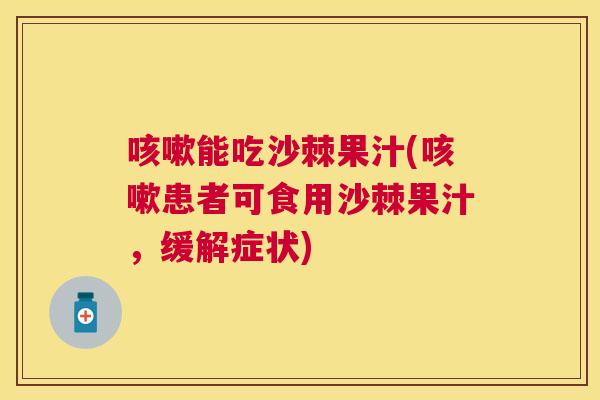 咳嗽能吃沙棘果汁(咳嗽患者可食用沙棘果汁,缓解症状)
