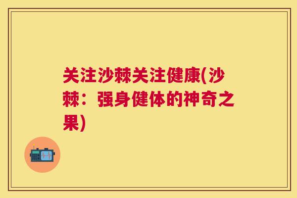 关注沙棘关注健康(沙棘：强身健体的神奇之果)
