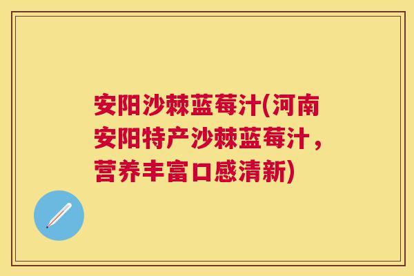 安阳沙棘蓝莓汁(河南安阳特产沙棘蓝莓汁,营养丰富口感清新)