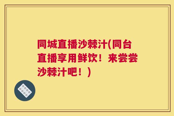 同城直播沙棘汁(同台直播享用鲜饮!来尝尝沙棘汁吧!)
