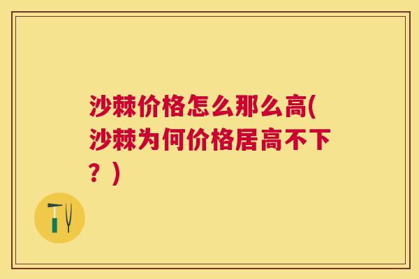 沙棘价格怎么那么高(沙棘为何价格居高不下？)