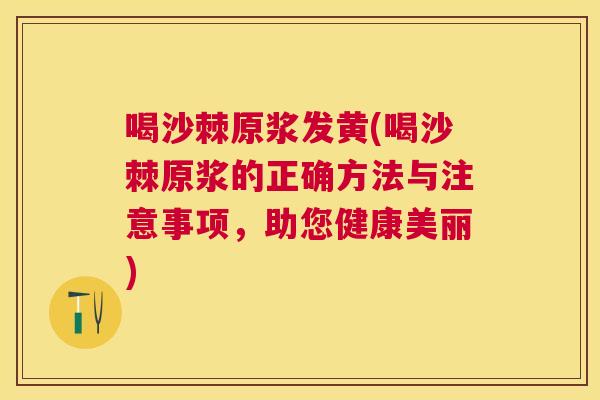 喝沙棘原浆发黄(喝沙棘原浆的正确方法与注意事项，助您健康美丽)