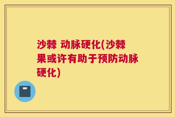 沙棘 动脉硬化(沙棘果或许有助于预防动脉硬化)