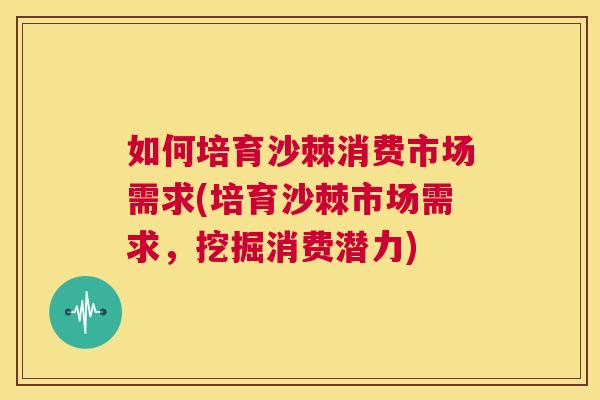 如何培育沙棘消费市场需求(培育沙棘市场需求,挖掘消费潜力)