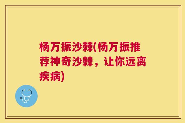 杨万振沙棘(杨万振推荐神奇沙棘,让你远离) 杨万振沙棘(杨万振推荐神奇沙棘,让你远离)