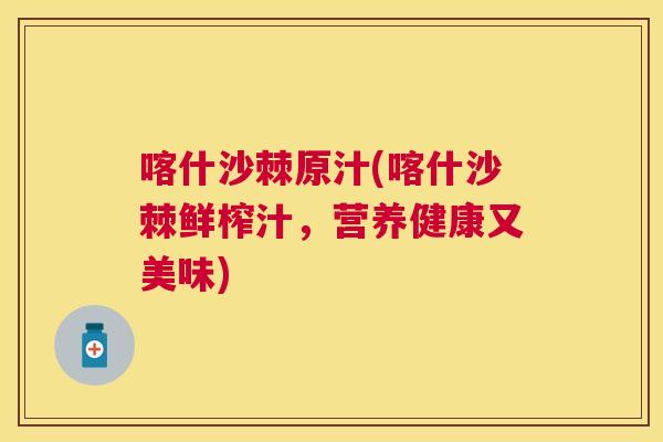 喀什沙棘原汁(喀什沙棘鲜榨汁,营养健康又美味)
