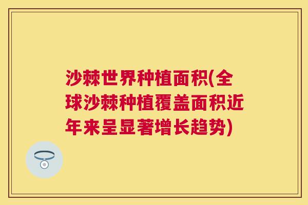 沙棘世界种植面积(全球沙棘种植覆盖面积近年来呈显著增长趋势)