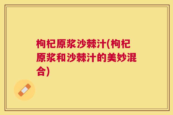 枸杞原浆沙棘汁(枸杞原浆和沙棘汁的美妙混合)