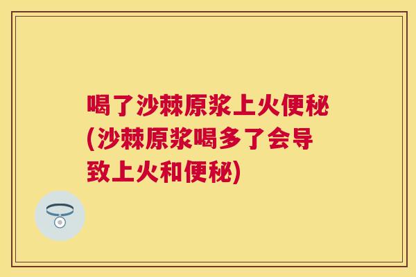 喝了沙棘原浆上火便秘(沙棘原浆喝多了会导致上火和便秘)