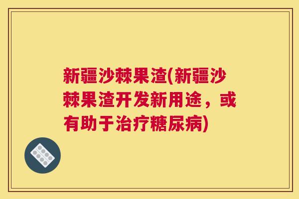 新疆沙棘果渣(新疆沙棘果渣开发新用途，或有助于治疗糖尿病)