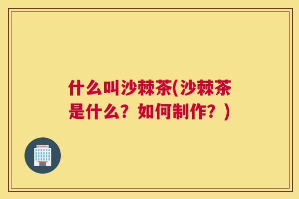 什么叫沙棘茶(沙棘茶是什么？如何制作？)