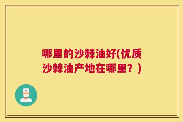 哪里的沙棘油好(优质沙棘油产地在哪里？)
